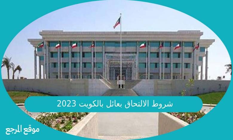 شروط الالتحاق بعائل بالكويت 2023