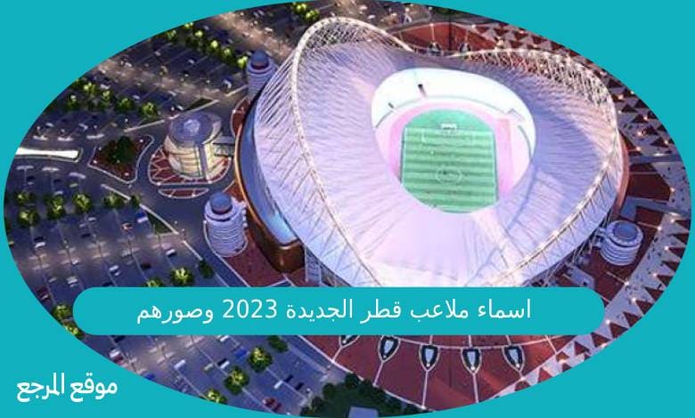 اسماء ملاعب قطر الجديدة 2023 وصورهم