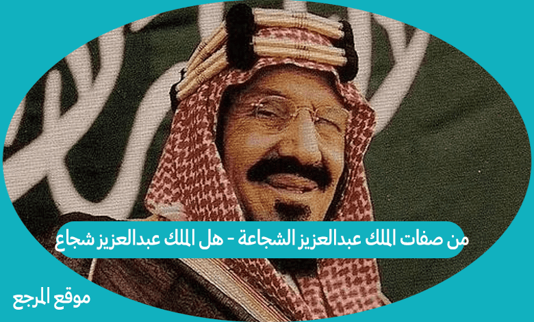 من صفات الملك عبدالعزيز الشجاعة - هل الملك عبدالعزيز شجاع