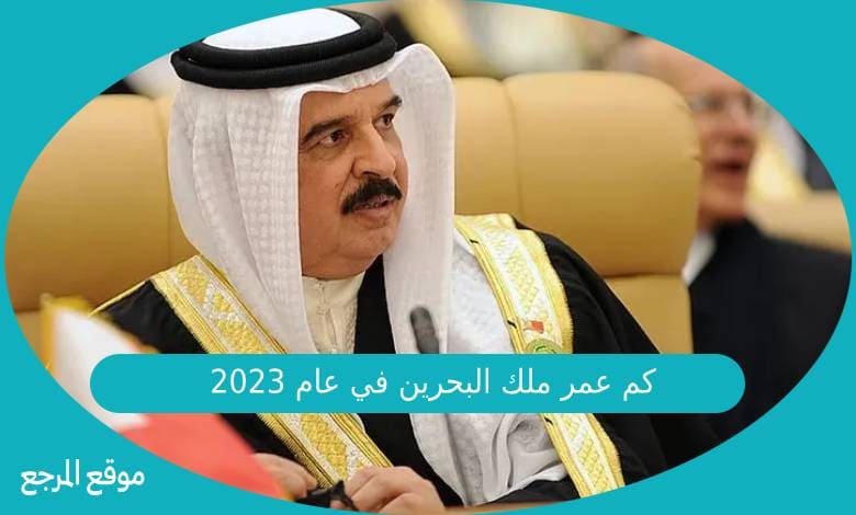 كم عمر ملك البحرين في عام 2023
